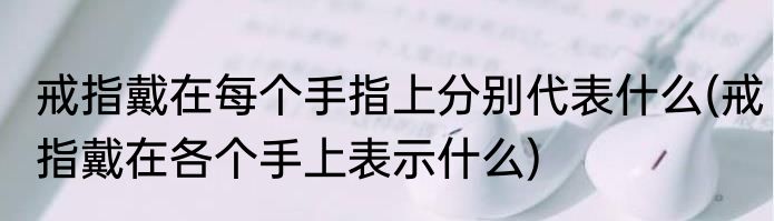 戒指戴在每个手指上分别代表什么(戒指戴在各个手上表示什么)