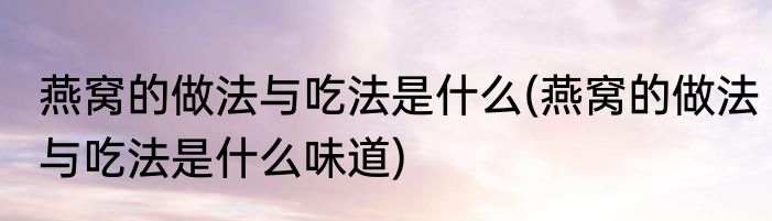 燕窝的做法与吃法是什么(燕窝的做法与吃法是什么味道)