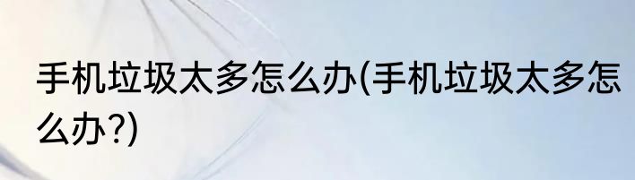 手机垃圾太多怎么办(手机垃圾太多怎么办?)