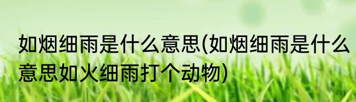 如烟细雨是什么意思(如烟细雨是什么意思如火细雨打个动物)