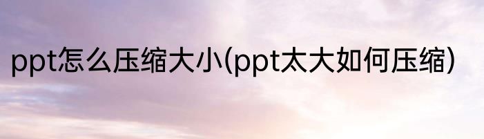 ppt怎么压缩大小(ppt太大如何压缩)