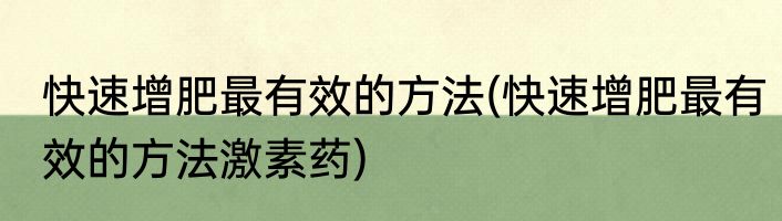 快速增肥最有效的方法(快速增肥最有效的方法激素药)