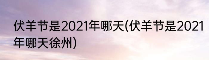 伏羊节是2021年哪天(伏羊节是2021年哪天徐州)