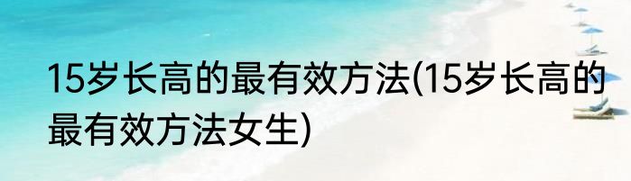 15岁长高的最有效方法(15岁长高的最有效方法女生)