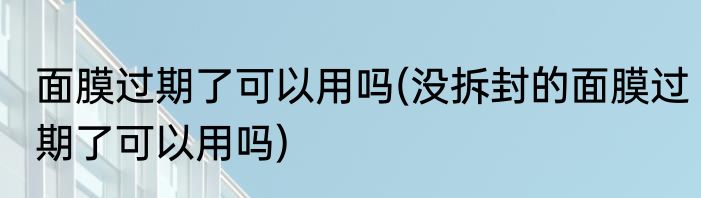 面膜过期了可以用吗(没拆封的面膜过期了可以用吗)