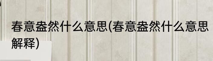 春意盎然什么意思(春意盎然什么意思解释)