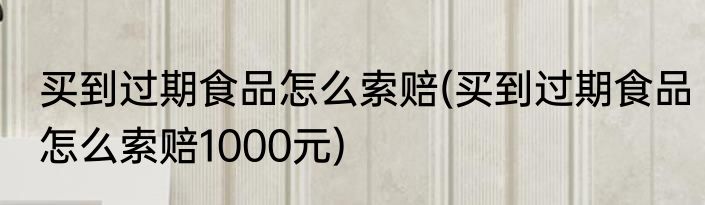 买到过期食品怎么索赔(买到过期食品怎么索赔1000元)