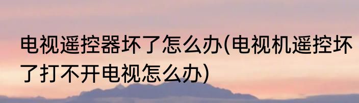 电视遥控器坏了怎么办(电视机遥控坏了打不开电视怎么办)