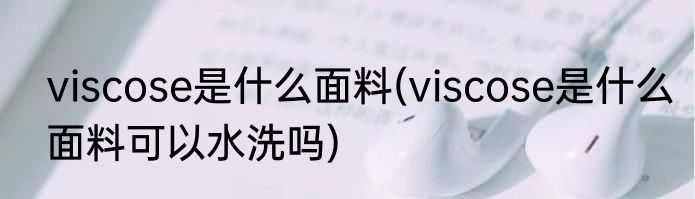 viscose是什么面料(viscose是什么面料可以水洗吗)