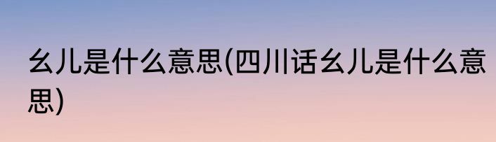 幺儿是什么意思(四川话幺儿是什么意思)