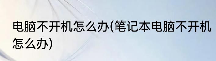 电脑不开机怎么办(笔记本电脑不开机怎么办)