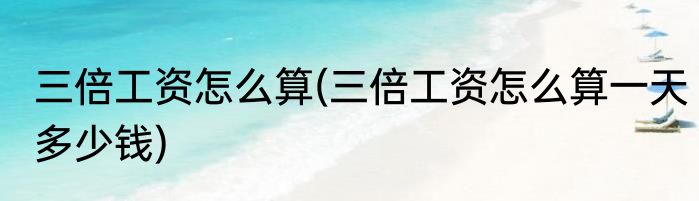 三倍工资怎么算(三倍工资怎么算一天多少钱)