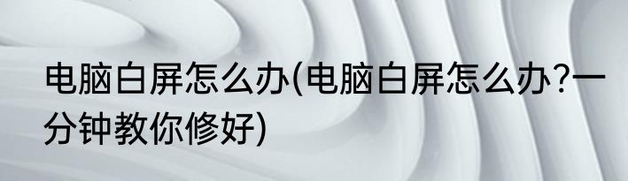 电脑白屏怎么办(电脑白屏怎么办?一分钟教你修好)