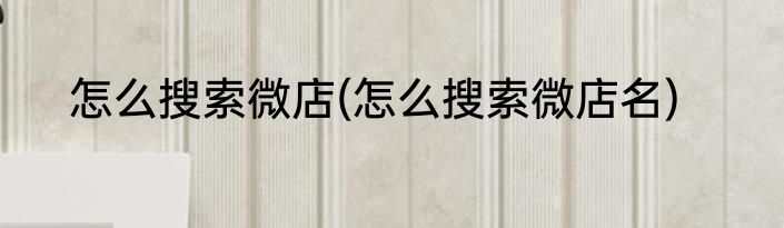 怎么搜索微店(怎么搜索微店名)