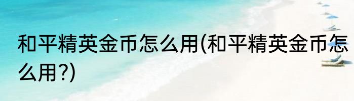 和平精英金币怎么用(和平精英金币怎么用?)