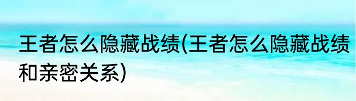 王者怎么隐藏战绩(王者怎么隐藏战绩和亲密关系)