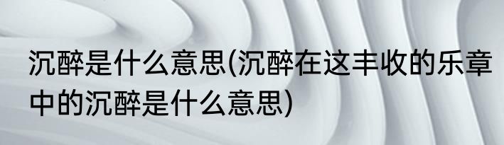 沉醉是什么意思(沉醉在这丰收的乐章中的沉醉是什么意思)