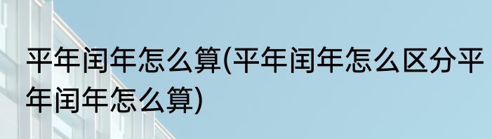 平年闰年怎么算(平年闰年怎么区分平年闰年怎么算)