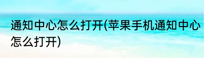通知中心怎么打开(苹果手机通知中心怎么打开)