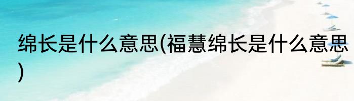 绵长是什么意思(福慧绵长是什么意思)