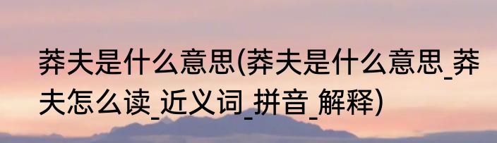 莽夫是什么意思(莽夫是什么意思_莽夫怎么读_近义词_拼音_解释)