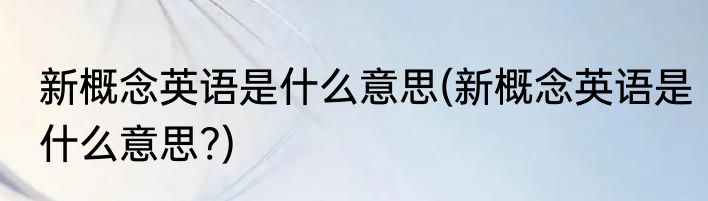 新概念英语是什么意思(新概念英语是什么意思?)
