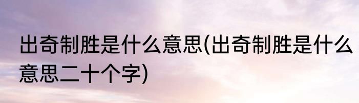 出奇制胜是什么意思(出奇制胜是什么意思二十个字)