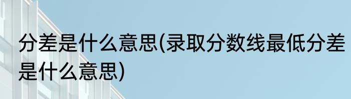 分差是什么意思(录取分数线最低分差是什么意思)