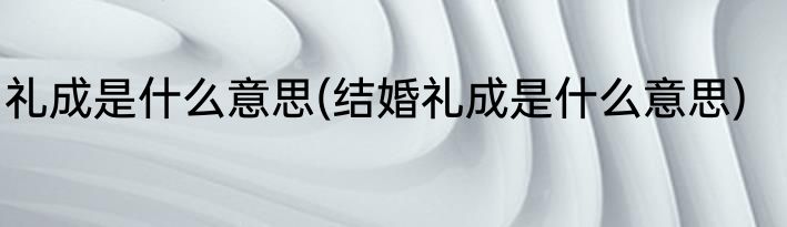 礼成是什么意思(结婚礼成是什么意思)