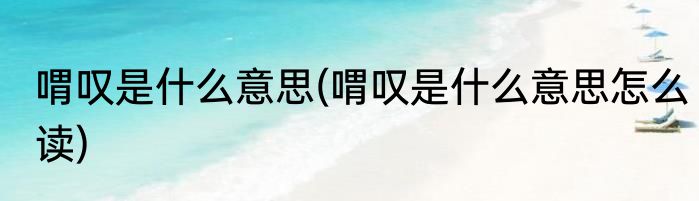 喟叹是什么意思(喟叹是什么意思怎么读)