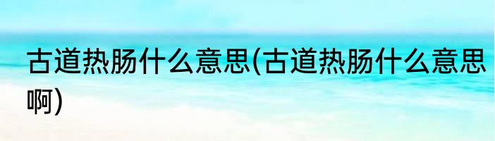 古道热肠什么意思(古道热肠什么意思啊)