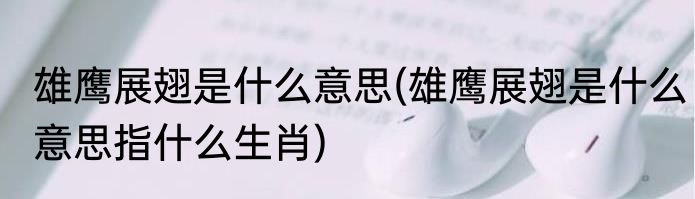 雄鹰展翅是什么意思(雄鹰展翅是什么意思指什么生肖)