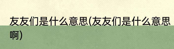 友友们是什么意思(友友们是什么意思啊)