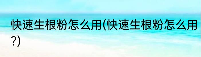 快速生根粉怎么用(快速生根粉怎么用?)