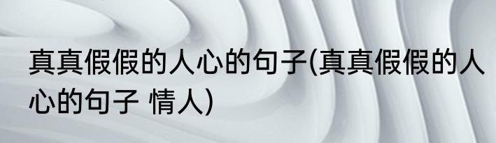 真真假假的人心的句子(真真假假的人心的句子 情人)