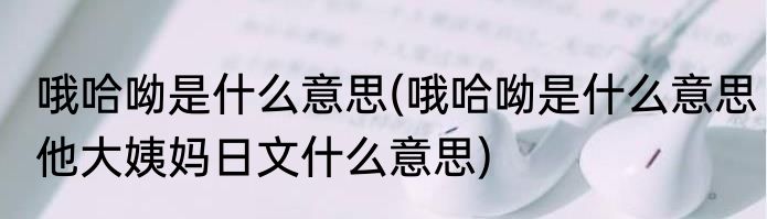 哦哈呦是什么意思(哦哈呦是什么意思他大姨妈日文什么意思)