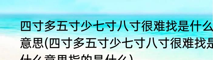 四寸多五寸少七寸八寸很难找是什么意思(四寸多五寸少七寸八寸很难找是什么意思指的是什么)