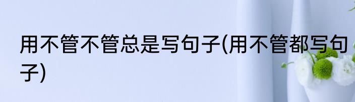 用不管不管总是写句子(用不管都写句子)