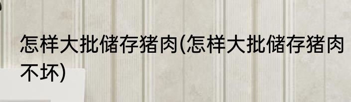 怎样大批储存猪肉(怎样大批储存猪肉不坏)