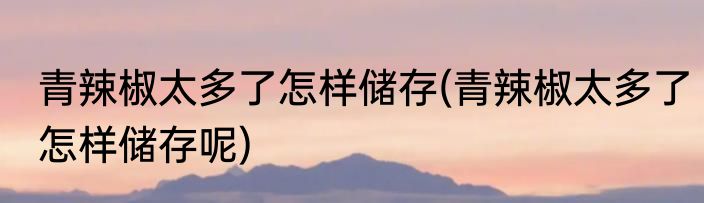 青辣椒太多了怎样储存(青辣椒太多了怎样储存呢)