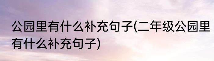 公园里有什么补充句子(二年级公园里有什么补充句子)