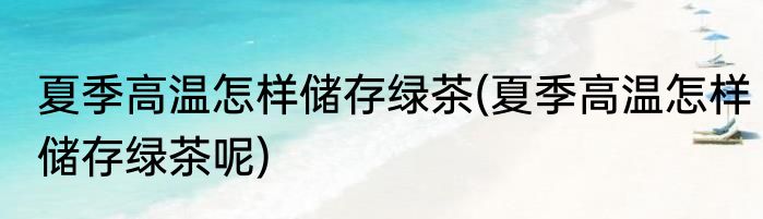 夏季高温怎样储存绿茶(夏季高温怎样储存绿茶呢)