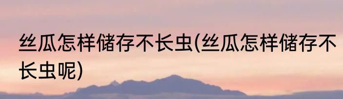 丝瓜怎样储存不长虫(丝瓜怎样储存不长虫呢)