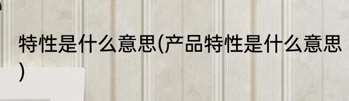 特性是什么意思(产品特性是什么意思)