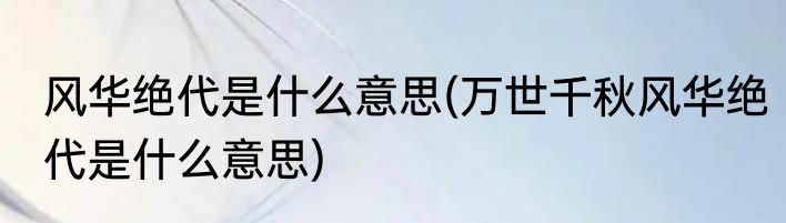 风华绝代是什么意思(万世千秋风华绝代是什么意思)