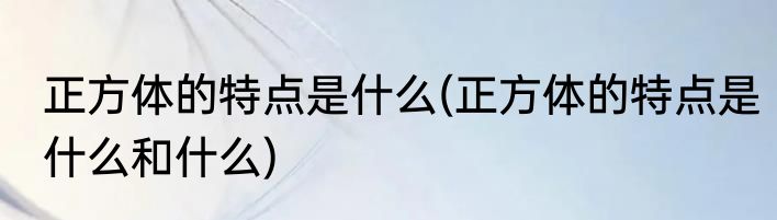 正方体的特点是什么(正方体的特点是什么和什么)