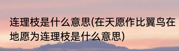 连理枝是什么意思(在天愿作比翼鸟在地愿为连理枝是什么意思)