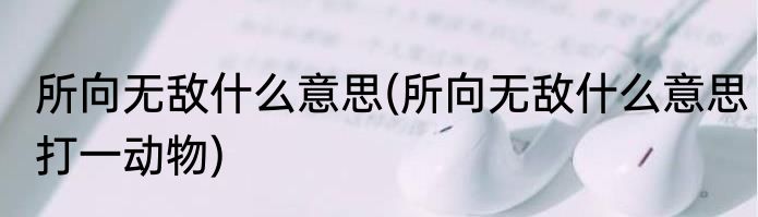 所向无敌什么意思(所向无敌什么意思打一动物)
