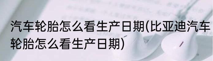 汽车轮胎怎么看生产日期(比亚迪汽车轮胎怎么看生产日期)