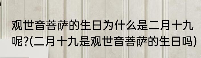 观世音菩萨的生日为什么是二月十九呢?(二月十九是观世音菩萨的生日吗)